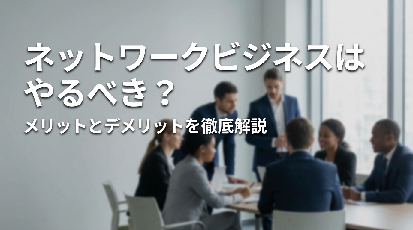 ネットワークビジネスはやるべき？メリットとデメリットを徹底解説