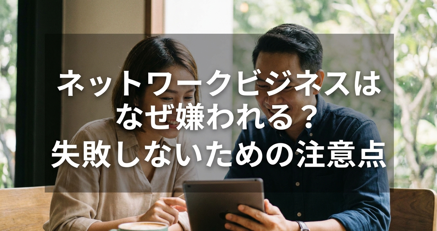 ネットワークビジネスはなぜ嫌われる？失敗しないための注意点